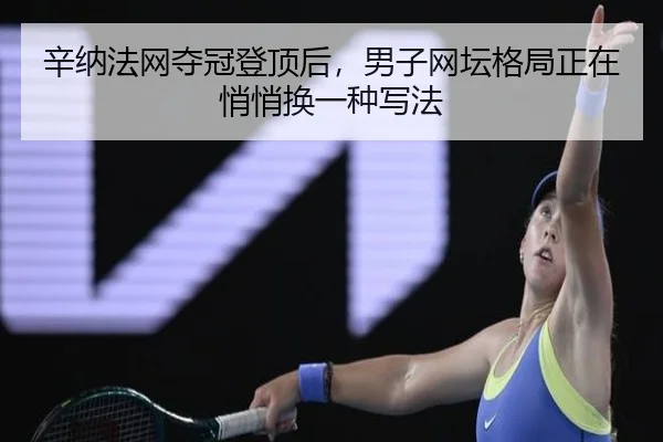 辛纳法网夺冠登顶后，男子网坛格局正在悄悄换一种写法